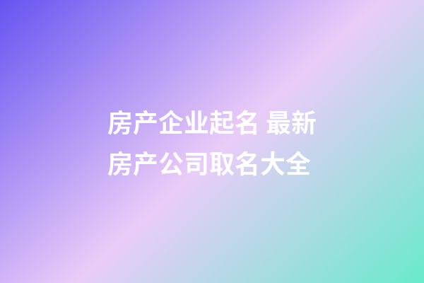 房产企业起名 最新房产公司取名大全-第1张-公司起名-玄机派